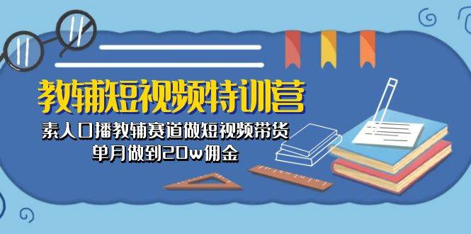 教辅-短视频特训营： 素人口播教辅赛道做短视频带货，单月做到20w佣金-天天资源网