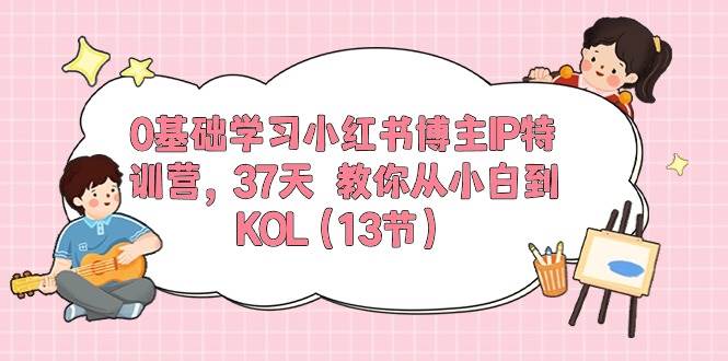 0基础学习小红书博主IP特训营，37天 教你从小白到KOL（13节）-天天资源网