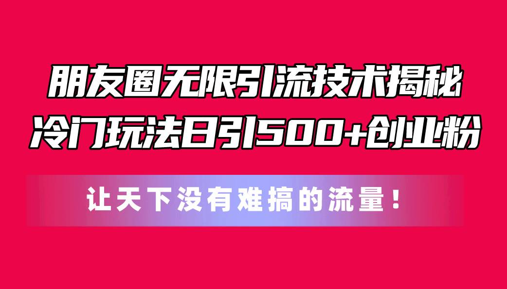 朋友圈无限引流技术揭秘，一个冷门玩法日引500+创业粉，让天下没有难搞…-天天资源网