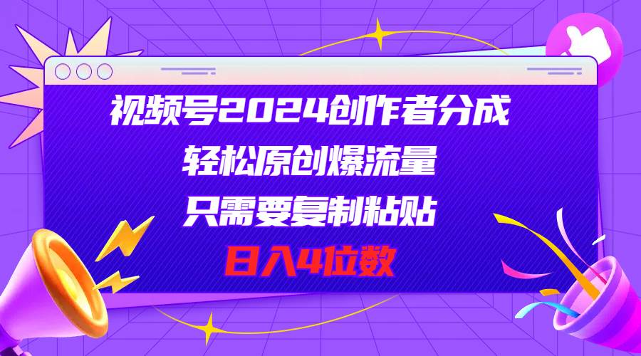 视频号2024创作者分成，轻松原创爆流量，只需要复制粘贴，日入4位数-天天资源网