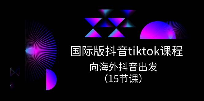 国际版 抖音tiktok实战课程，向海外抖音出发（15节课）-天天资源网