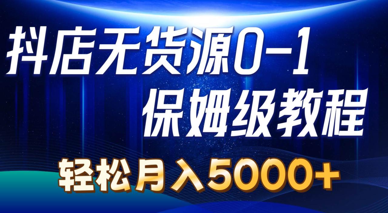 抖店无货源0到1详细实操教程：轻松月入5000+（7节）-天天资源网