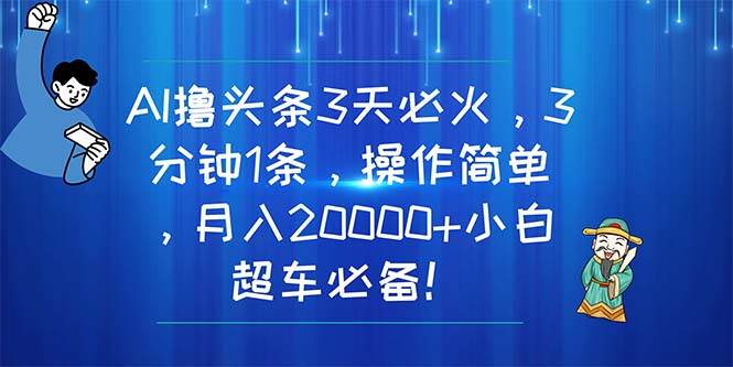 AI撸头条3天必火，3分钟1条，操作简单，月入20000+小白超车必备！-天天资源网