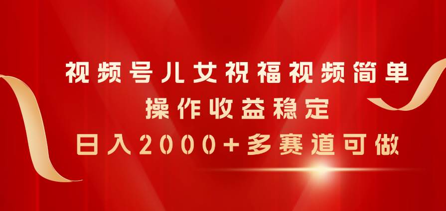 视频号儿女祝福视频，简单操作收益稳定，日入2000+，多赛道可做-天天资源网