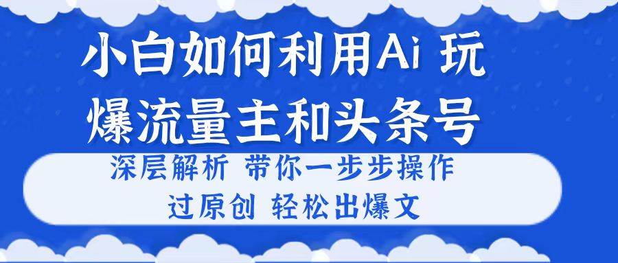 小白如何利用Ai，完爆流量主和头条号 深层解析，一步步操作，过原创出爆文-天天资源网