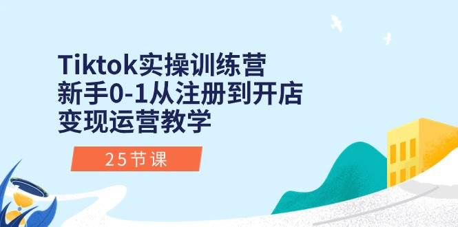 Tiktok实操训练营：新手0-1从注册到开店变现运营教学（25节课）-天天资源网