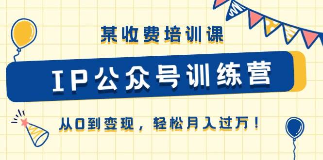 某收费培训课《IP公众号训练营》从0到变现，轻松月入过万！-天天资源网