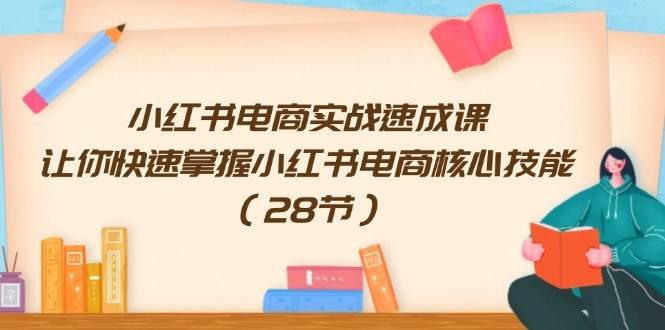 小红书电商实战速成课，让你快速掌握小红书电商核心技能（28节）-天天资源网