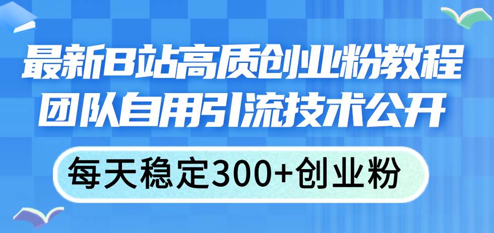 最新B站高质创业粉教程，团队自用引流技术公开-天天资源网