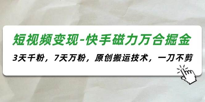 短视频变现-快手磁力万合掘金，3天千粉，7天万粉，原创搬运技术，一刀不剪-天天资源网