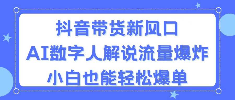 抖音带货新风口，AI数字人解说，流量爆炸，小白也能轻松爆单-天天资源网