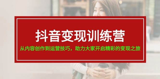 抖音变现训练营，从内容创作到运营技巧，助力大家开启精彩的变现之旅-天天资源网