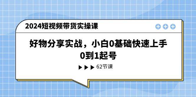 2024短视频带货实操课，好物分享实战，小白0基础快速上手，0到1起号-天天资源网