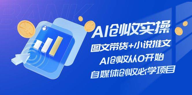 AI创收实操—图文带货+小说推文，AI创收从0开始，自媒体创收必学项目-天天资源网