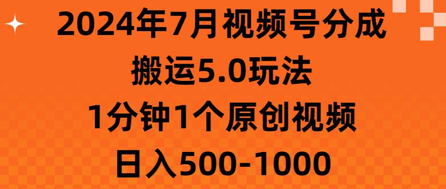 2024年7月视频号分成搬运5.0玩法，1分钟1个原创视频，日入500-1000-天天资源网