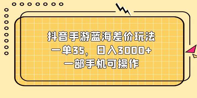 抖音手游蓝海差价玩法，一单35，日入3000+，一部手机可操作-天天资源网