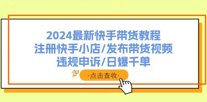 2024最新快手带货教程：注册快手小店/发布带货视频/违规申诉/日爆千单-天天资源网