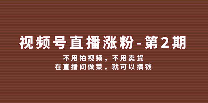 视频号/直播涨粉-第2期，不用拍视频，不用卖货，在直播间做菜，就可以搞钱-天天资源网