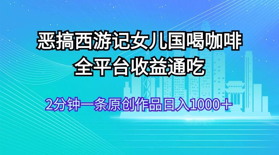 恶搞西游记女儿国喝咖啡 全平台收益通吃 2分钟一条原创作品日入1000＋-天天资源网