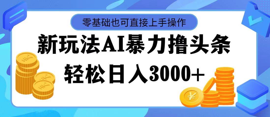 最新玩法AI暴力撸头条，零基础也可轻松日入3000+，当天起号，第二天见…-天天资源网