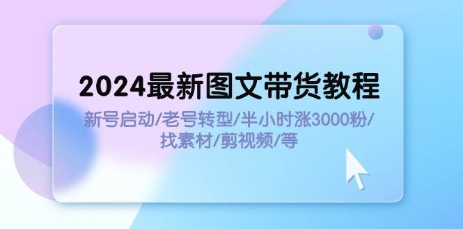 2024最新图文带货教程：新号启动/老号转型/半小时涨3000粉/找素材/剪辑-天天资源网