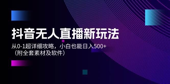 抖音无人直播新玩法，从0-1超详细攻略，小白也能日入500+（附全套素材…-天天资源网