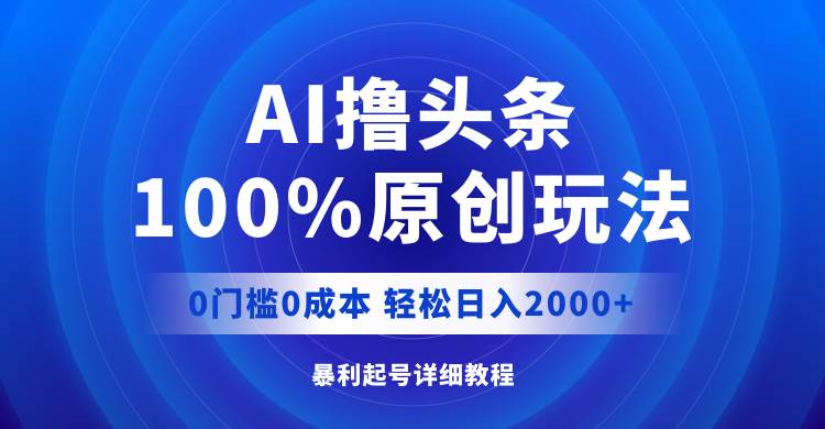 AI撸头条，100%原创玩法，0成本0门槛，轻松日入2000+-天天资源网