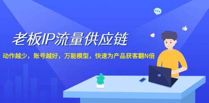 老板 IP流量 供应链，动作越少，账号越好，万能模型，快速为产品获客翻N倍-天天资源网