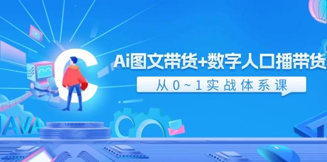 Ai 图文带货+数字人口播带货，从0~1实战体系课（43节）-天天资源网