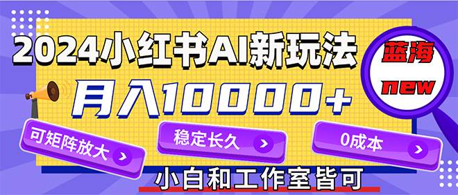 2024最新小红薯AI赛道，蓝海项目，月入10000+，0成本，当事业来做，可矩阵-天天资源网