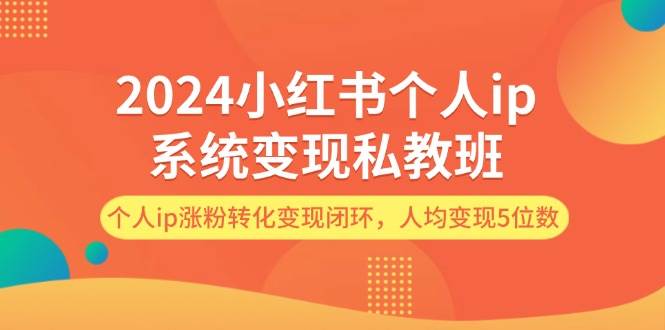 2024小红书个人ip系统变现私教班，个人ip涨粉转化变现闭环，人均变现5位数-天天资源网