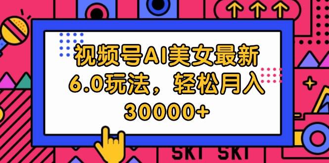 视频号AI美女最新6.0玩法，轻松月入30000+-天天资源网