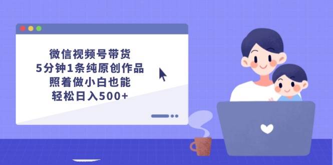 微信视频号带货，5分钟1条纯原创作品，照着做小白也能轻松日入500+-天天资源网