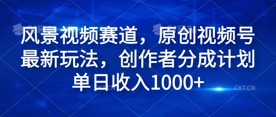 风景视频赛道，原创视频号最新玩法，创作者分成计划单日收入1000+-天天资源网