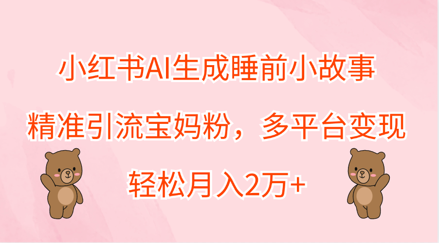 小红书AI生成睡前小故事，精准引流宝妈粉，轻松月入2万+，多平台变现-天天资源网