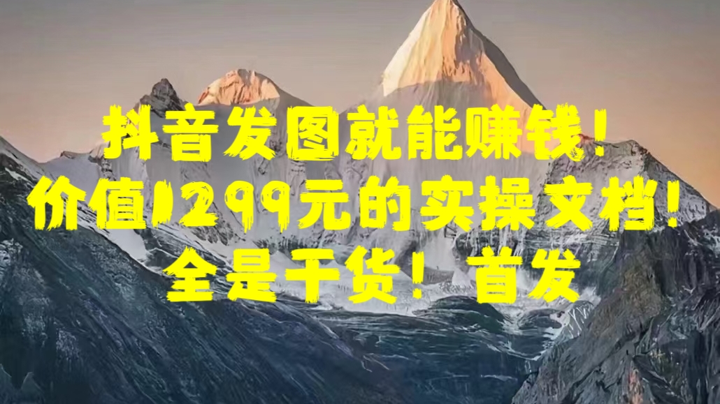 抖音发图就能赚钱！价值1299元的实操文档，全是干货！首发-天天资源网