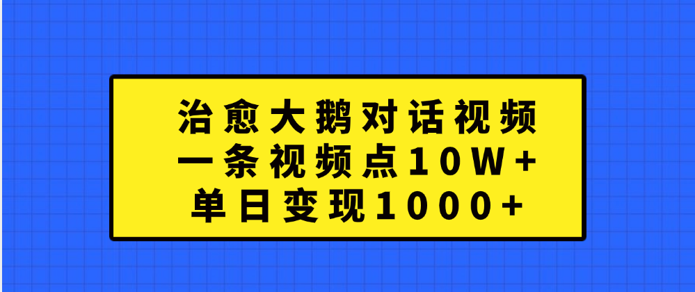 治愈大鹅对话一条视频点赞 10W+，单日变现1000+-天天资源网