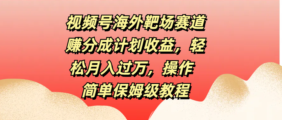 视频号海外靶场赛道赚分成计划收益，轻松月入过万，操作简单保姆级教程-天天资源网