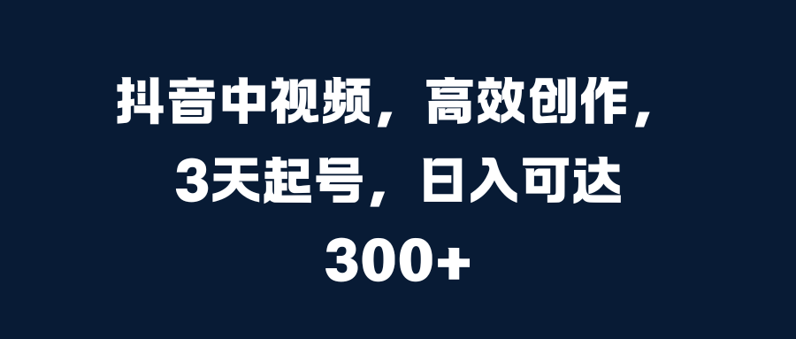 抖音中视频，高效创作，3天起号，日入可达300+-天天资源网