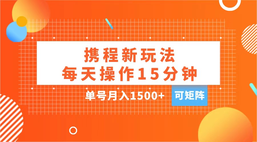 玩赚携程APP，每天简单操作15分钟，单号月入1500+，可矩阵-天天资源网