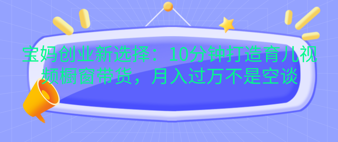 宝妈创业新选择：10分钟打造育儿视频橱窗带货，月入过万不是空谈-天天资源网