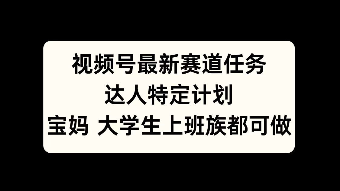 视频号最新赛道任务，达人特定计划，宝妈、大学生、上班族皆可做-天天资源网