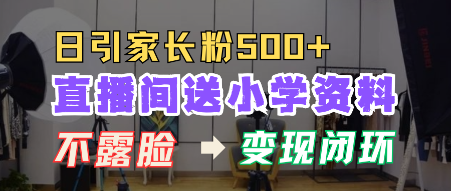 直播间送小学资料，每天引流家长粉500+，变现闭环模式！-天天资源网