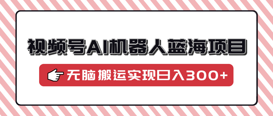 视频号AI机器人蓝海项目，操作简单适合0基础小白，无脑搬运实现日入300+-天天资源网