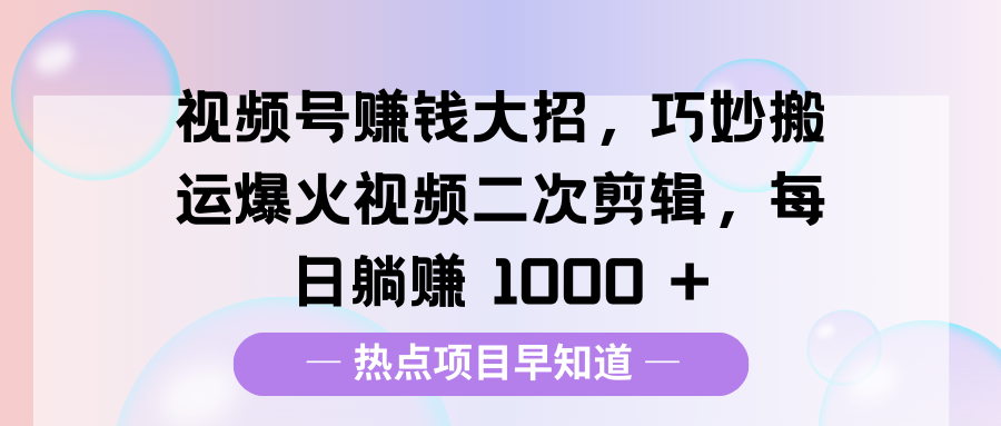 视频号赚钱大招，巧妙搬运爆火视频二次剪辑，每日躺赚 1000 +-天天资源网