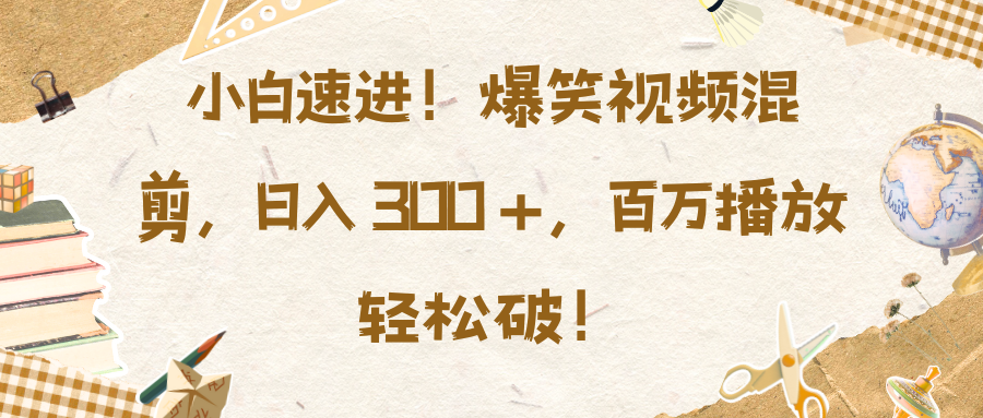 小白速进！爆笑视频混剪，日入 300 +，百万播放轻松破！-天天资源网