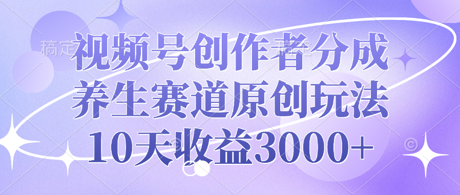 视频号创作者分成，养生赛道原创玩法，10天收益3000+-天天资源网