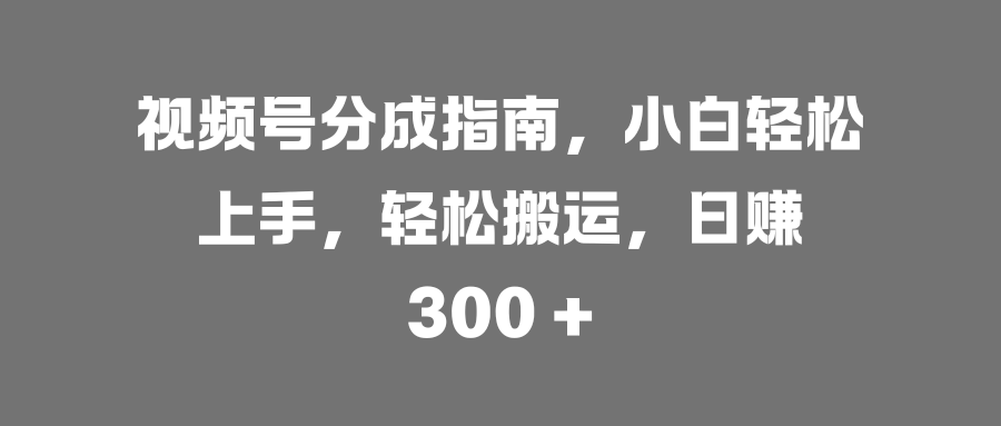 视频号分成指南，小白轻松上手，轻松搬运，日赚 300 +-天天资源网