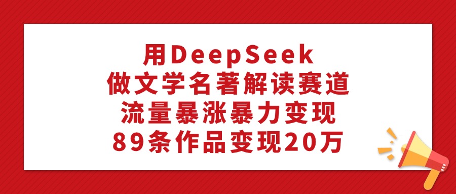 用DeepSeek做文学名著解读赛道，流量暴涨暴力变现，89条作品变现20万-天天资源网