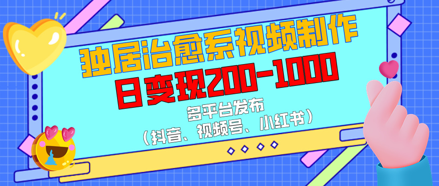 独居治愈系视频制作，多平台发布（抖音、视频号、小红书），日变现200-1000-天天资源网